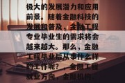 金融工程作为新兴的领域，在当今社会中具有极大的发展潜力和应用前景。随着金融科技的发展和普及，金融工程专业毕业生的需求将会越来越大。那么，金融工程毕业后从事什么样的工作呢？，金融工程就业方向，金融机构、科技公司、咨询机构、政府部门等