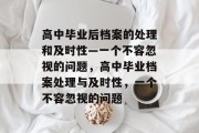 高中毕业后档案的处理和及时性—一个不容忽视的问题，高中毕业档案处理与及时性，一个不容忽视的问题