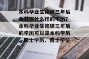 本科毕业生读研三年后会获得什么样的学历？本科毕业生读研三年后的学历可以是本科学历、硕士学历、博士学位。