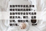 金融学院毕业后,你有哪些可能的选择呢？，金融学院毕业生可选择就业方向，银行、证券公司、保险公司、投资银行等。