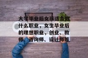 大学毕业后女孩适合做什么职业，女生毕业后的理想职业，创业、教师、咨询师、设计师等
