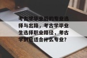 考古学毕业后的专业选择与出路，考古学毕业生选择职业路径，考古学到底适合什么专业？