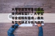大学毕业生毕业后应选择何种车型？，大学生毕业后购车指南，各大车型优缺点分析与选购建议