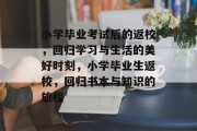 小学毕业考试后的返校，回归学习与生活的美好时刻，小学毕业生返校，回归书本与知识的旅程