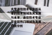 大专通信技术毕业后从事的技术领域及其发展与未来，通信技术专业毕业后热门领域及发展趋势分析