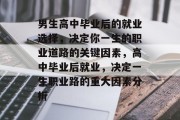 男生高中毕业后的就业选择，决定你一生的职业道路的关键因素，高中毕业后就业，决定一生职业路的重大因素分析