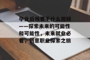 毕业后我要干什么视频——探索未来的可能性和可能性，未来就业必看，创意职业探索之旅