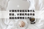 计算机毕业后从事什么职业，计算机专业毕业后应选择哪些工作？