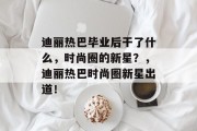 迪丽热巴毕业后干了什么，时尚圈的新星？，迪丽热巴时尚圈新星出道！