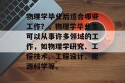 物理学毕业后适合哪些工作？，物理学毕业生可以从事许多领域的工作，如物理学研究、工程技术、工程设计、能源科学等。