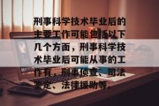 刑事科学技术毕业后的主要工作可能包括以下几个方面，刑事科学技术毕业后可能从事的工作有，刑事侦查、司法鉴定、法律援助等。