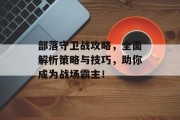 部落守卫战攻略，全面解析策略与技巧，助你成为战场霸主！