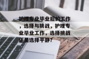 护理专业毕业后的工作，选择与挑战，护理专业毕业工作，选择挑战还是选择平静？