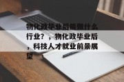 物化政毕业后能做什么行业？，物化政毕业后，科技人才就业前景展望