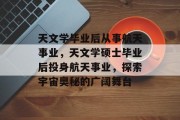 天文学毕业后从事航天事业，天文学硕士毕业后投身航天事业，探索宇宙奥秘的广阔舞台
