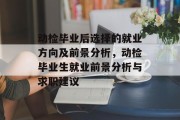 动检毕业后选择的就业方向及前景分析，动检毕业生就业前景分析与求职建议