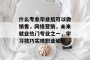 什么专业毕业后可以做销售，网络营销，未来就业热门专业之一，学习技巧实现职业崛起