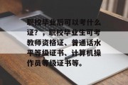 职校毕业后可以考什么证？，职校毕业生可考教师资格证、普通话水平等级证书、计算机操作员等级证书等。