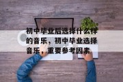 初中毕业后选择什么样的音乐，初中毕业选择音乐，重要参考因素