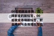 00后的就业市场，选择职业的新标签，00后就业市场新标签，职业规划与自我提升指南