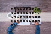 男生成人就业攻略，应优先考虑哪些行业？，应优先考虑哪些行业才能获得男生成人就业机会?