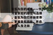 音乐与你的未来——学习音乐后的路径与选择，音乐为你打开新世界，掌握音乐技能，开启音乐人生之旅