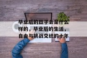 毕业后的日子会是什么样的，毕业后的生活，自由与挑战交织的十年