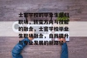 士官学校的毕业生回归职场，转变方向与技能的融合，士官学校毕业生职场融合，自我提升与专业发展的新路径