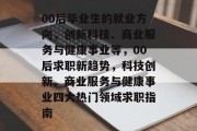 00后毕业生的就业方向，创新科技、商业服务与健康事业等，00后求职新趋势，科技创新、商业服务与健康事业四大热门领域求职指南