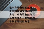 在中专毕业后的选择，不同的学习领域和专业方向，中专毕业后如何选择专业？不同领域的学长学姐经验分享