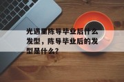 光遇里陈导毕业后什么发型，陈导毕业后的发型是什么？