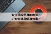 如何摆脱学习的困扰？，如何提高学习效率？