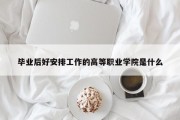 毕业后好安排工作的高等职业学院是什么