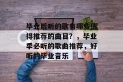 毕业后听的歌有哪些值得推荐的曲目？，毕业季必听的歌曲推荐，好听的毕业音乐