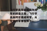 飞行学员毕业后成为将军的转变之路，飞行学员如何逆袭成将军，从空乘到军事指挥