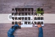 大专机械毕业生，未来的职业选择与方向，大专机械毕业生，选择职业路径，规划人生道路的启航