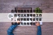 在科学教育专业毕业后，你可以从事哪些工作？，科学教育专业毕业生就业方向有哪些