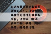 日语专业毕业后有哪些就业方向？，日语专业毕业生可选择的就业方向有，语言学、翻译、新闻出版、教育、国际事务、财务会计等。