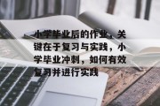 小学毕业后的作业，关键在于复习与实践，小学毕业冲刺，如何有效复习并进行实践