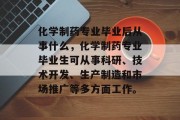 化学制药专业毕业后从事什么，化学制药专业毕业生可从事科研、技术开发、生产制造和市场推广等多方面工作。