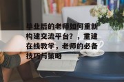 毕业后的老师如何重新构建交流平台？，重建在线教学，老师的必备技巧与策略