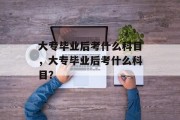 大专毕业后考什么科目，大专毕业后考什么科目？