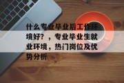 什么专业毕业后工作环境好？，专业毕业生就业环境，热门岗位及优势分析