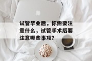 试管毕业后，你需要注意什么，试管手术后要注意哪些事项？