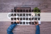 工程管理毕业后的职业选择与前景分析，工程管理专业毕业后的就业市场与前景分析报告