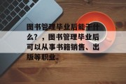 图书管理毕业后能干什么？，图书管理毕业后可以从事书籍销售、出版等职业。