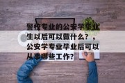 警校专业的公安学毕业生以后可以做什么？，公安学专业毕业后可以从事哪些工作？