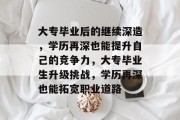 大专毕业后的继续深造，学历再深也能提升自己的竞争力，大专毕业生升级挑战，学历再深也能拓宽职业道路