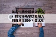 美术生毕业后能做什么？如何将所学技能融入到日常生活中？美术生就业前景