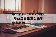 毕业后自己怎么去学院_毕业后自己怎么去学院当老师